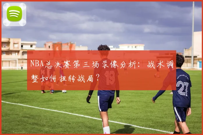 NBA总决赛第三场录像分析：战术调整如何扭转战局？