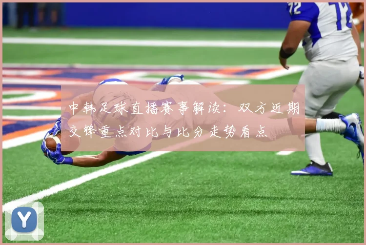 中韩足球直播赛事解读：双方近期交锋重点对比与比分走势看点
