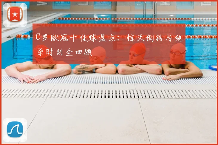 C罗欧冠十佳球盘点：惊天倒钩与绝杀时刻全回顾