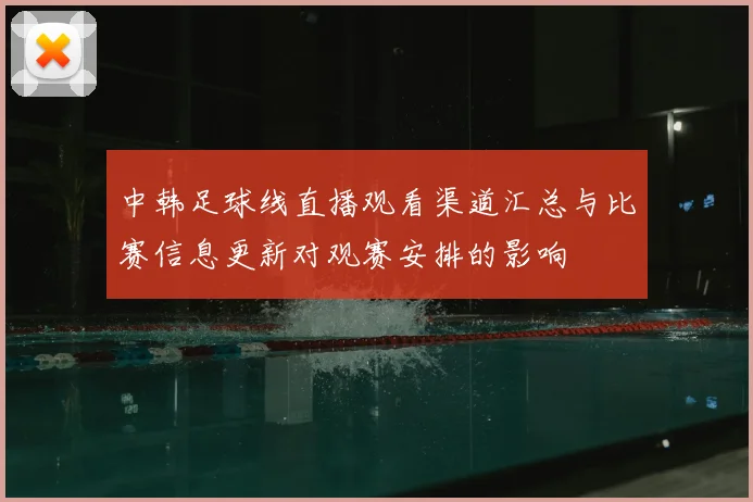中韩足球线直播观看渠道汇总与比赛信息更新对观赛安排的影响