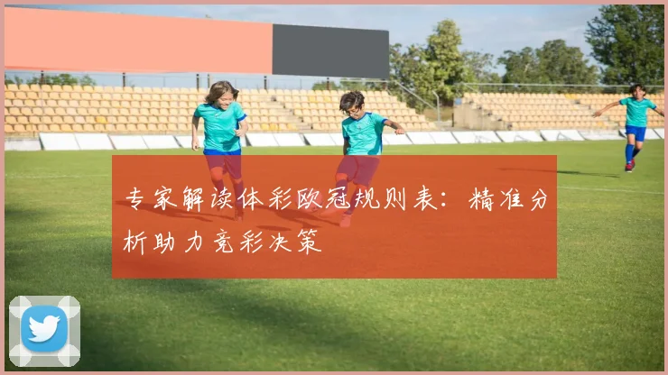 专家解读体彩欧冠规则表：精准分析助力竞彩决策