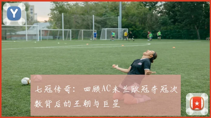 七冠传奇：回顾AC米兰欧冠夺冠次数背后的王朝与巨星