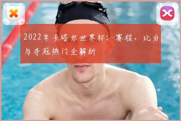 2022年卡塔尔世界杯：赛程、比分与夺冠热门全解析