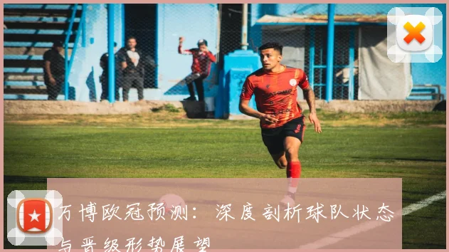 万博欧冠预测：深度剖析球队状态与晋级形势展望