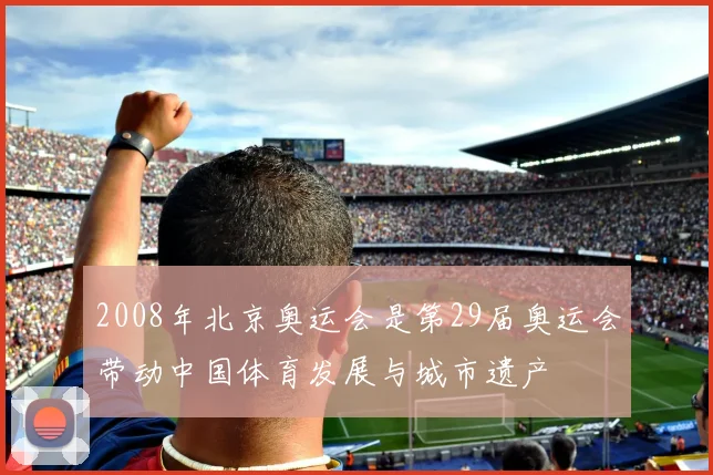 2008年北京奥运会是第29届奥运会带动中国体育发展与城市遗产