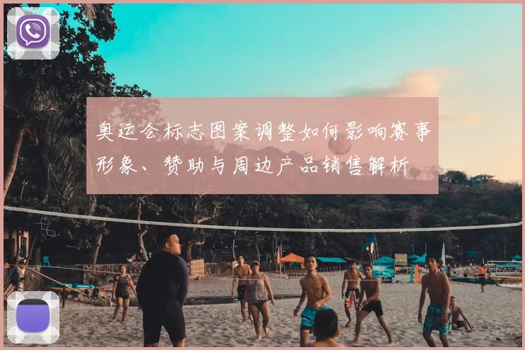 奥运会标志图案调整如何影响赛事形象、赞助与周边产品销售解析