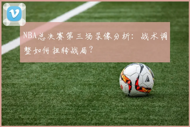 NBA总决赛第三场录像分析：战术调整如何扭转战局？