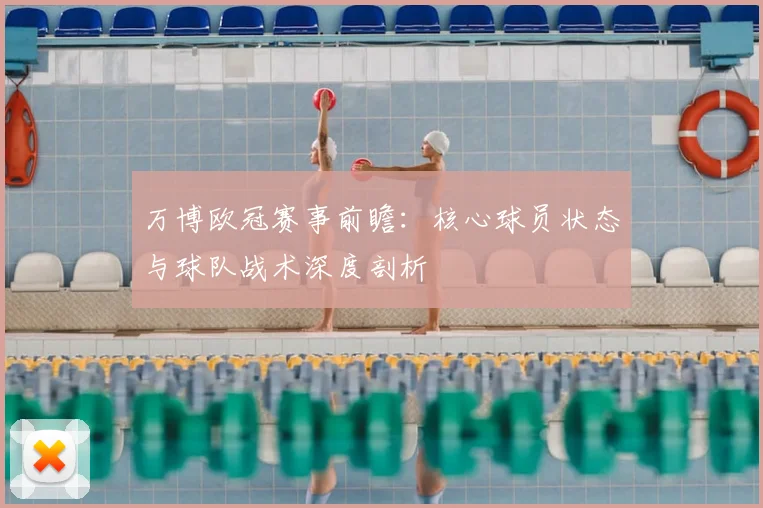 万博欧冠赛事前瞻：核心球员状态与球队战术深度剖析