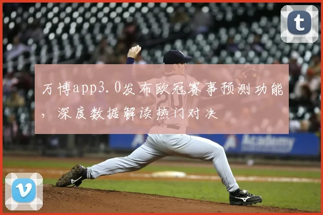 万博app3.0发布欧冠赛事预测功能，深度数据解读热门对决