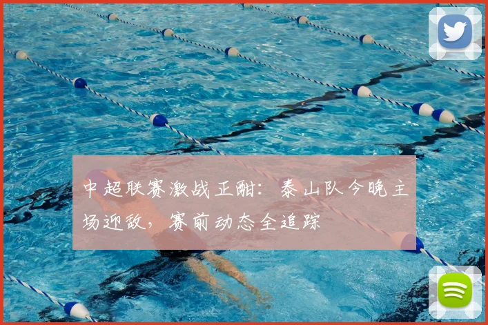 中超联赛激战正酣：泰山队今晚主场迎敌，赛前动态全追踪