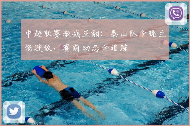 中超联赛激战正酣：泰山队今晚主场迎敌，赛前动态全追踪