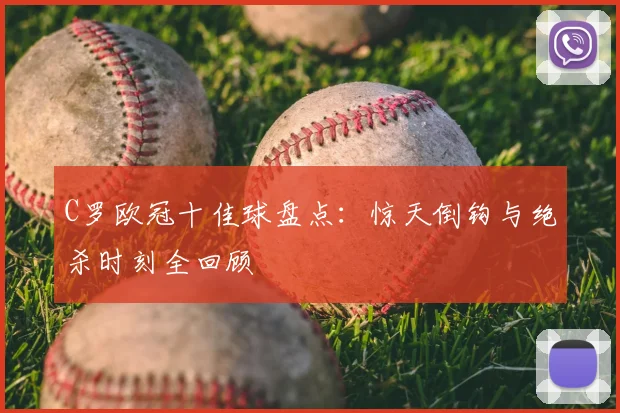 C罗欧冠十佳球盘点：惊天倒钩与绝杀时刻全回顾