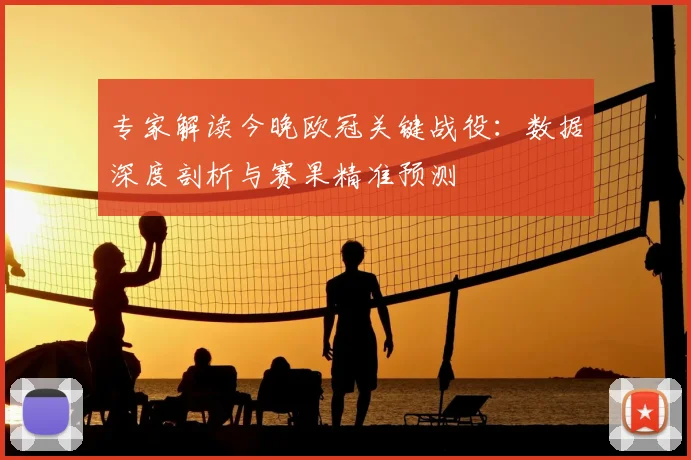 专家解读今晚欧冠关键战役：数据深度剖析与赛果精准预测
